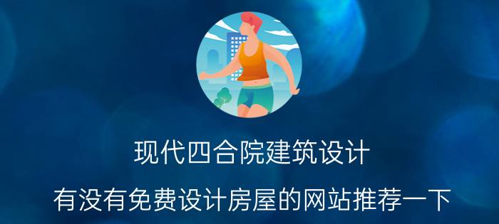 现代四合院建筑设计 有没有免费设计房屋的网站推荐一下？